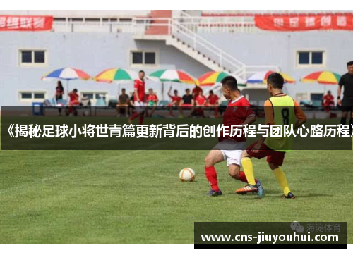 《揭秘足球小将世青篇更新背后的创作历程与团队心路历程》