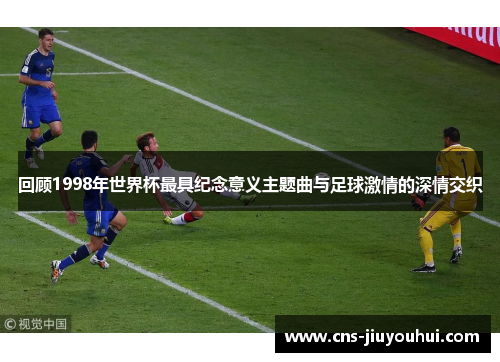 回顾1998年世界杯最具纪念意义主题曲与足球激情的深情交织