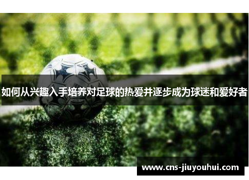 如何从兴趣入手培养对足球的热爱并逐步成为球迷和爱好者