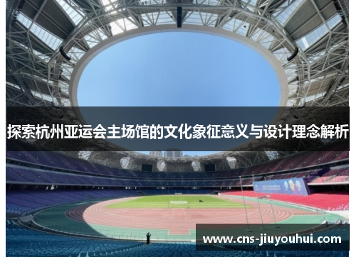 探索杭州亚运会主场馆的文化象征意义与设计理念解析