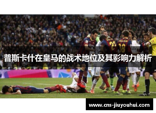 普斯卡什在皇马的战术地位及其影响力解析