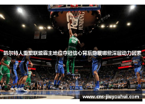 凯尔特人重塑联盟霸主地位夺冠信心背后隐藏哪些深层动力因素