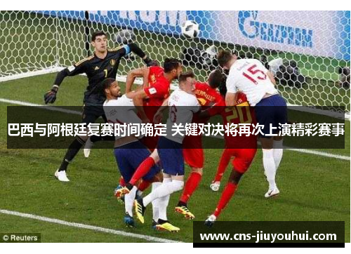巴西与阿根廷复赛时间确定 关键对决将再次上演精彩赛事