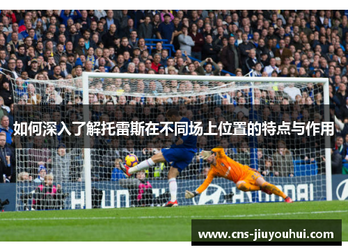 如何深入了解托雷斯在不同场上位置的特点与作用