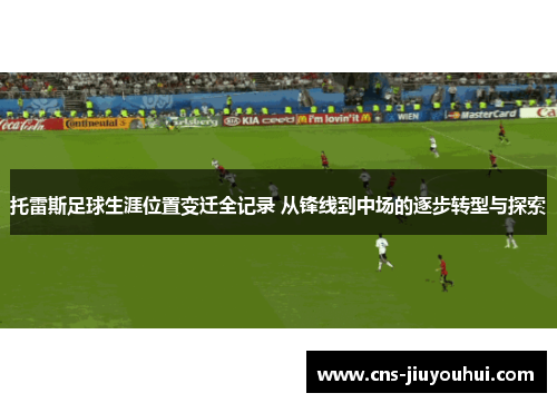 托雷斯足球生涯位置变迁全记录 从锋线到中场的逐步转型与探索