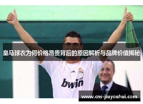 皇马球衣为何价格昂贵背后的原因解析与品牌价值揭秘