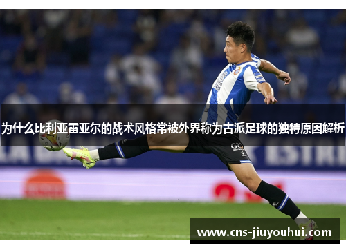 为什么比利亚雷亚尔的战术风格常被外界称为古派足球的独特原因解析