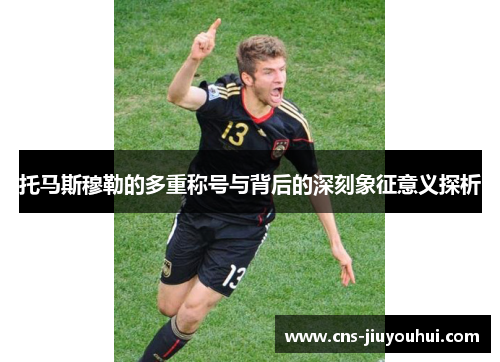 托马斯穆勒的多重称号与背后的深刻象征意义探析