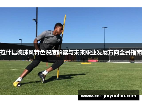 拉什福德球风特色深度解读与未来职业发展方向全景指南