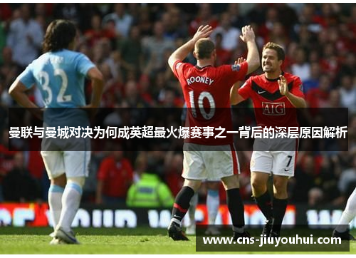 曼联与曼城对决为何成英超最火爆赛事之一背后的深层原因解析