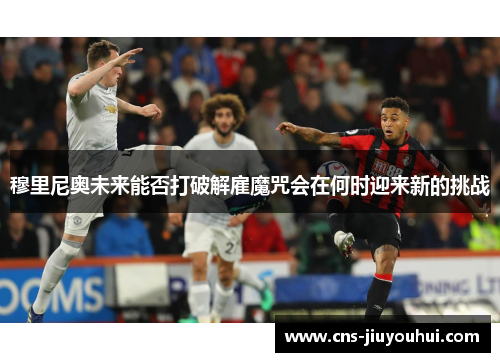 穆里尼奥未来能否打破解雇魔咒会在何时迎来新的挑战
