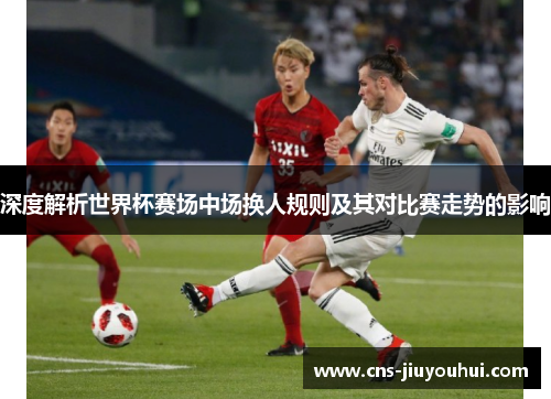 深度解析世界杯赛场中场换人规则及其对比赛走势的影响