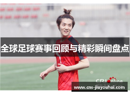 全球足球赛事回顾与精彩瞬间盘点
