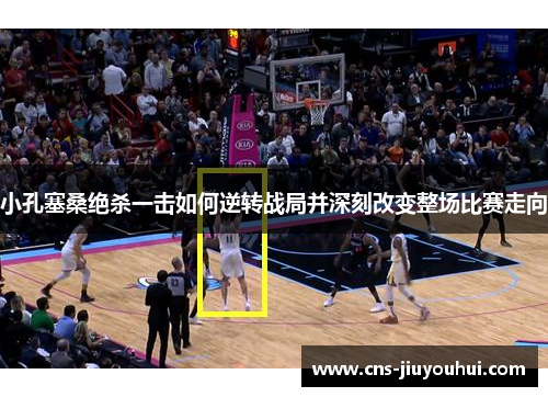 小孔塞桑绝杀一击如何逆转战局并深刻改变整场比赛走向