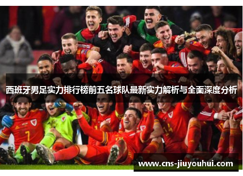 西班牙男足实力排行榜前五名球队最新实力解析与全面深度分析