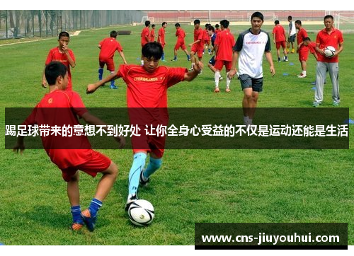 踢足球带来的意想不到好处 让你全身心受益的不仅是运动还能是生活