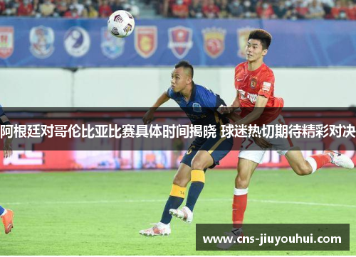 阿根廷对哥伦比亚比赛具体时间揭晓 球迷热切期待精彩对决