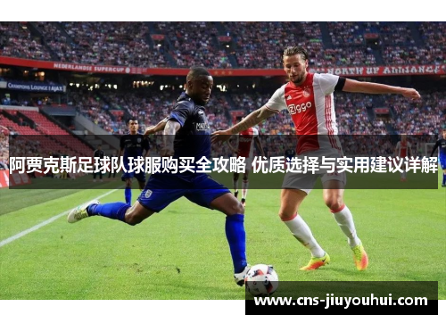 阿贾克斯足球队球服购买全攻略 优质选择与实用建议详解