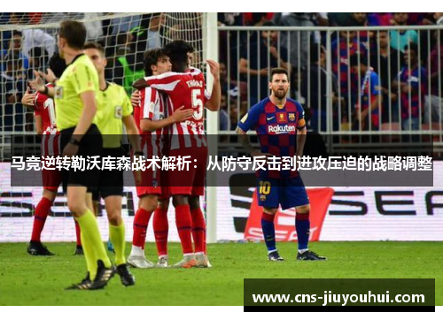 马竞逆转勒沃库森战术解析：从防守反击到进攻压迫的战略调整