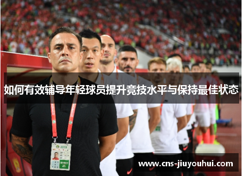 如何有效辅导年轻球员提升竞技水平与保持最佳状态 如何有效辅导年轻球员提升竞技水平与保持最佳状态