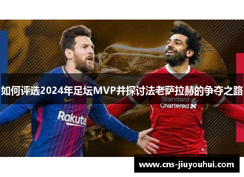 如何评选2024年足坛MVP并探讨法老萨拉赫的争夺之路 如何评选2024年足坛MVP并探讨法老萨拉赫的争夺之路