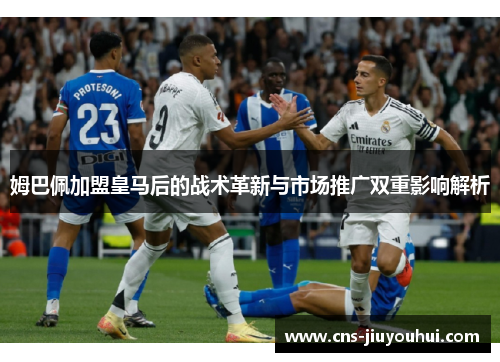 姆巴佩加盟皇马后的战术革新与市场推广双重影响解析