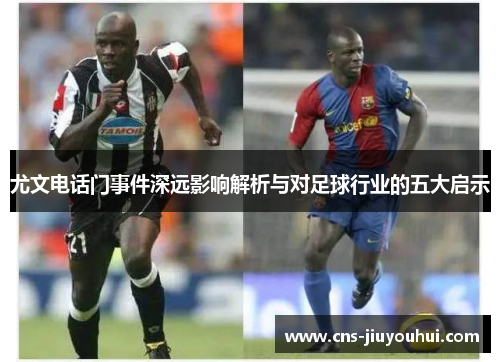 尤文电话门事件深远影响解析与对足球行业的五大启示