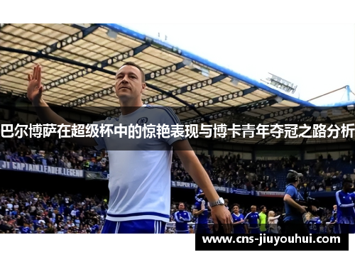 巴尔博萨在超级杯中的惊艳表现与博卡青年夺冠之路分析