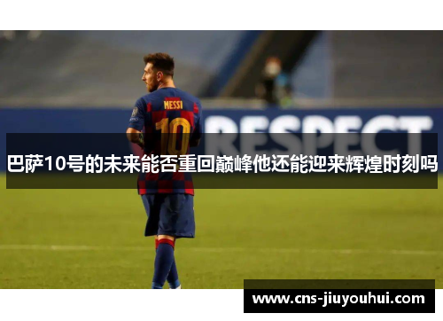 巴萨10号的未来能否重回巅峰他还能迎来辉煌时刻吗