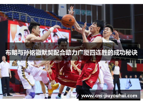 布朗与孙铭徽默契配合助力广厦四连胜的成功秘诀 布朗与孙铭徽默契配合助力广厦四连胜的成功秘诀