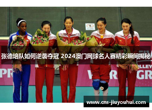 张德培队如何逆袭夺冠 2024澳门网球名人赛精彩瞬间揭秘 张德培队如何逆袭夺冠 2024澳门网球名人赛精彩瞬间揭秘