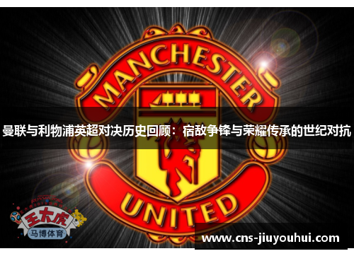 曼联与利物浦英超对决历史回顾：宿敌争锋与荣耀传承的世纪对抗