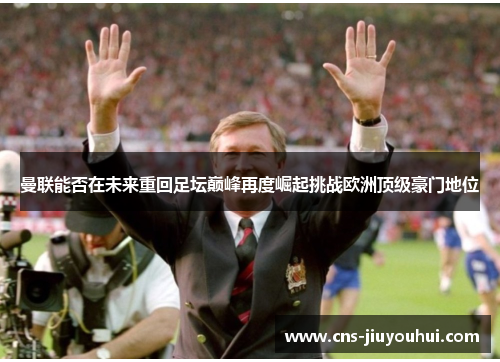 曼联能否在未来重回足坛巅峰再度崛起挑战欧洲顶级豪门地位
