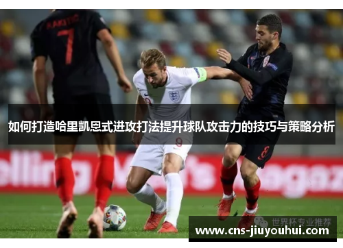 如何打造哈里凯恩式进攻打法提升球队攻击力的技巧与策略分析