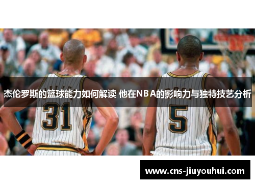 杰伦罗斯的篮球能力如何解读 他在NBA的影响力与独特技艺分析