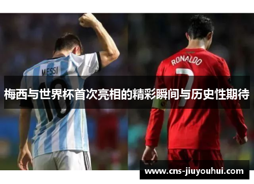 梅西与世界杯首次亮相的精彩瞬间与历史性期待