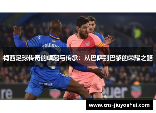 梅西足球传奇的崛起与传承：从巴萨到巴黎的荣耀之路