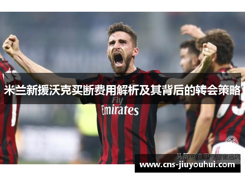 米兰新援沃克买断费用解析及其背后的转会策略 米兰新援沃克买断费用解析及其背后的转会策略