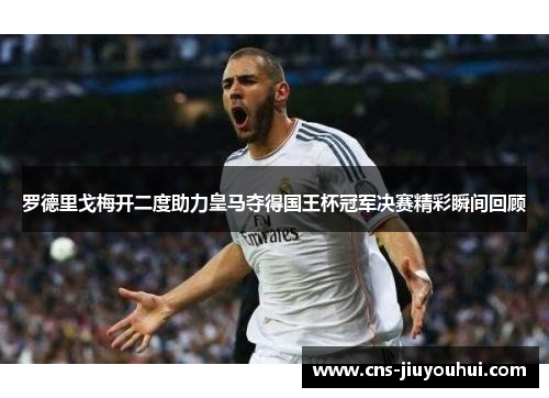 罗德里戈梅开二度助力皇马夺得国王杯冠军决赛精彩瞬间回顾