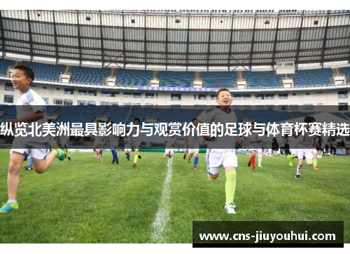 纵览北美洲最具影响力与观赏价值的足球与体育杯赛精选 纵览北美洲最具影响力与观赏价值的足球与体育杯赛精选