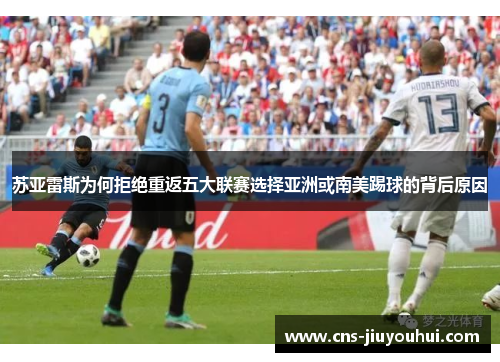 苏亚雷斯为何拒绝重返五大联赛选择亚洲或南美踢球的背后原因 苏亚雷斯为何拒绝重返五大联赛选择亚洲或南美踢球的背后原因