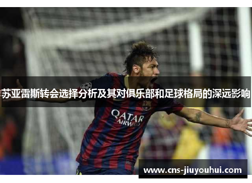 苏亚雷斯转会选择分析及其对俱乐部和足球格局的深远影响 苏亚雷斯转会选择分析及其对俱乐部和足球格局的深远影响