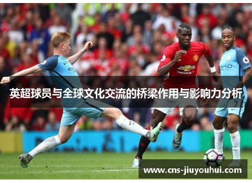 英超球员与全球文化交流的桥梁作用与影响力分析 英超球员与全球文化交流的桥梁作用与影响力分析