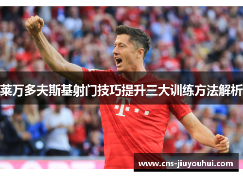 莱万多夫斯基射门技巧提升三大训练方法解析