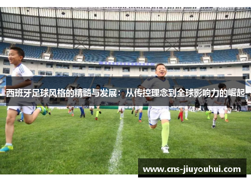 西班牙足球风格的精髓与发展:从传控理念到全球影响力的崛起 西班牙足球风格的精髓与发展:从传控理念到全球影响力的崛起