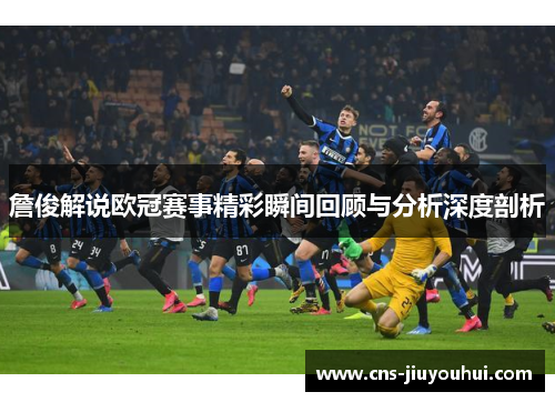 詹俊解说欧冠赛事精彩瞬间回顾与分析深度剖析