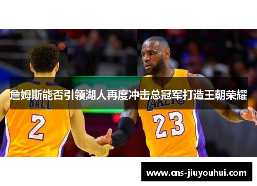 詹姆斯能否引领湖人再度冲击总冠军打造王朝荣耀