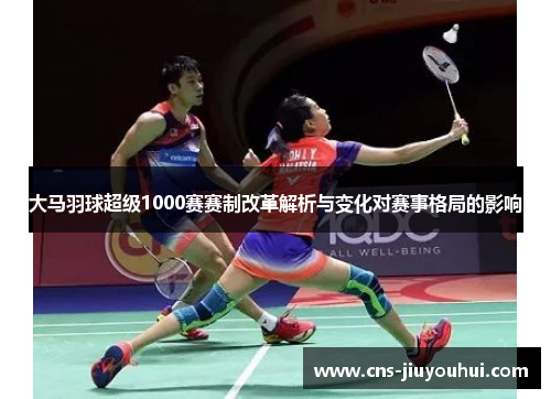 大马羽球超级1000赛赛制改革解析与变化对赛事格局的影响 大马羽球超级1000赛赛制改革解析与变化对赛事格局的影响