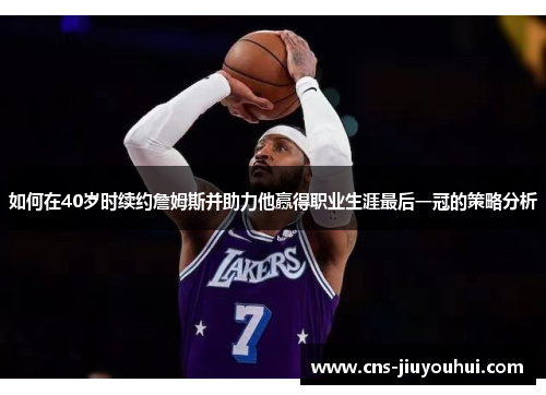 如何在40岁时续约詹姆斯并助力他赢得职业生涯最后一冠的策略分析 如何在40岁时续约詹姆斯并助力他赢得职业生涯最后一冠的策略分析