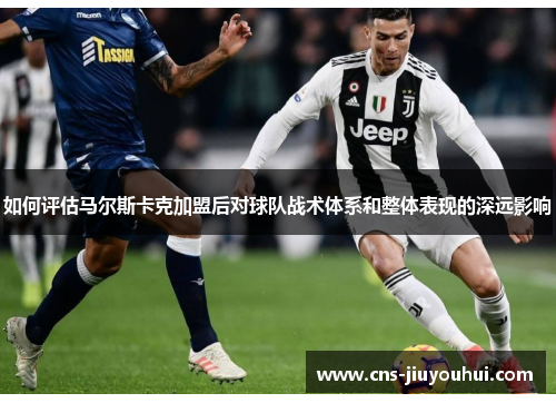 如何评估马尔斯卡克加盟后对球队战术体系和整体表现的深远影响 如何评估马尔斯卡克加盟后对球队战术体系和整体表现的深远影响